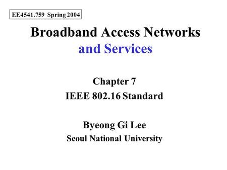 Broadband Access Networks and Services Chapter 7 IEEE 802.16 Standard Byeong Gi Lee Seoul National University EE4541.759 Spring 2004.