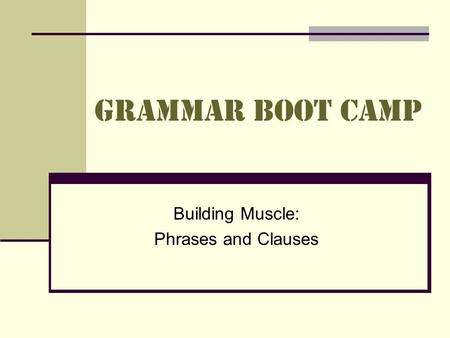 Grammar Boot Camp Building Muscle: Phrases and Clauses.