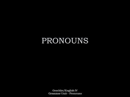 Geschke/English IV Grammar Unit-- Pronouns PRONOUNS.