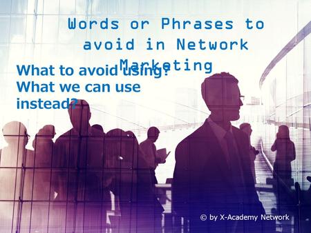 Words or Phrases to avoid in Network Marketing What to avoid using? What we can use instead? © by X-Academy Network.