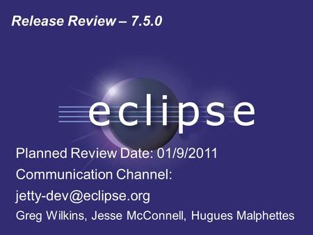 Release Review – 7.5.0 Planned Review Date: 01/9/2011 Communication Channel: Greg Wilkins, Jesse McConnell, Hugues Malphettes.