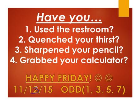 Have you… 1. Used the restroom? 2. Quenched your thirst? 3. Sharpened your pencil? 4. Grabbed your calculator?