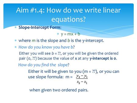  Slope-Intercept Form:  y = mx + b  where m is the slope and b is the y-intercept.  How do you know you have b? Either you will see b = ??, or you.