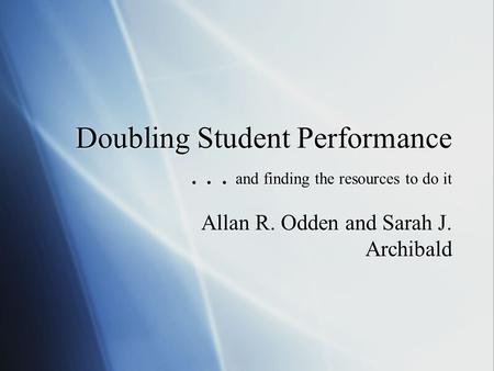 Doubling Student Performance... and finding the resources to do it Allan R. Odden and Sarah J. Archibald.