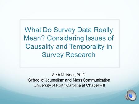 What Do Survey Data Really Mean? Considering Issues of Causality and Temporality in Survey Research Seth M. Noar, Ph.D. School of Journalism and Mass Communication.