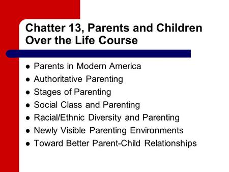 Chatter 13, Parents and Children Over the Life Course Parents in Modern America Authoritative Parenting Stages of Parenting Social Class and Parenting.