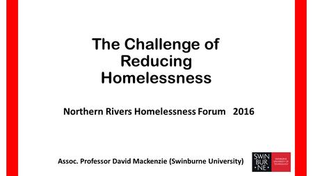 The Challenge of Reducing Homelessness Assoc. Professor David Mackenzie (Swinburne University) Northern Rivers Homelessness Forum 2016.