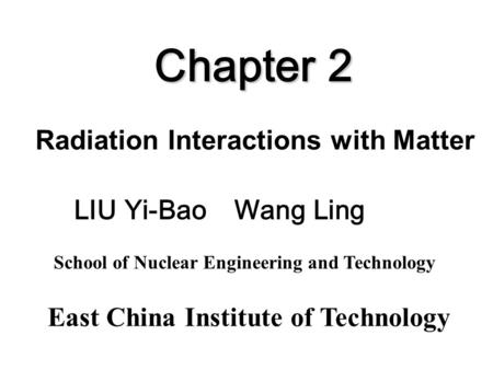 Chapter 2 Radiation Interactions with Matter East China Institute of Technology School of Nuclear Engineering and Technology LIU Yi-Bao Wang Ling.