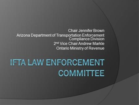 Chair Jennifer Brown Arizona Department of Transportation Enforcement Compliance Division 2 nd Vice Chair Andrew Markle Ontario Ministry of Revenue.