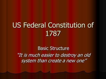 US Federal Constitution of 1787 Basic Structure “It is much easier to destroy an old system than create a new one”