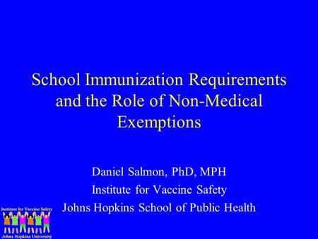 School Immunization Requirements and the Role of Non-Medical Exemptions Daniel Salmon, PhD, MPH Institute for Vaccine Safety Johns Hopkins School of Public.