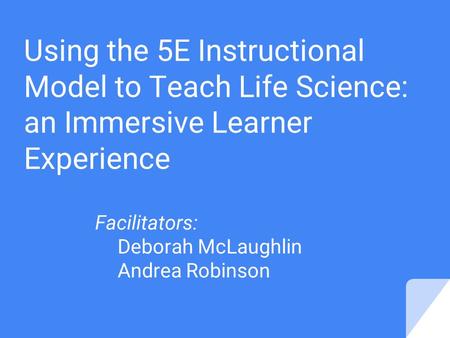 Using the 5E Instructional Model to Teach Life Science: an Immersive Learner Experience Facilitators: Deborah McLaughlin Andrea Robinson.