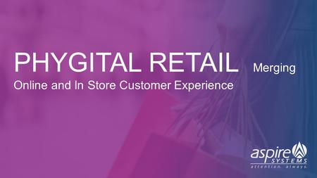 SINGAPORE | US | UK | BENELUX | ME | IND ©1996-2016 Aspire Systems, Inc. PHYGITAL RETAIL Merging Online and In Store Customer Experience.