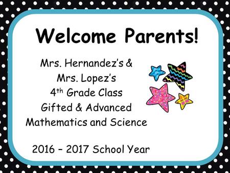 Welcome Parents! Mrs. Hernandez’s & Mrs. Lopez’s 4 th Grade Class Gifted & Advanced Mathematics and Science 2016 – 2017 School Year.