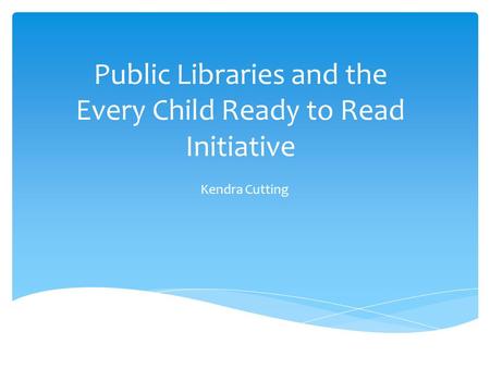 Public Libraries and the Every Child Ready to Read Initiative Kendra Cutting.