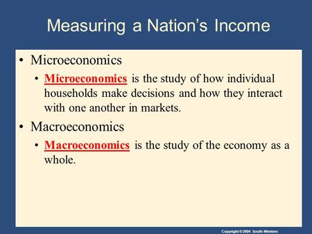 Copyright © 2004 South-Western Measuring a Nation’s Income Microeconomics Microeconomics is the study of how individual households make decisions and how.