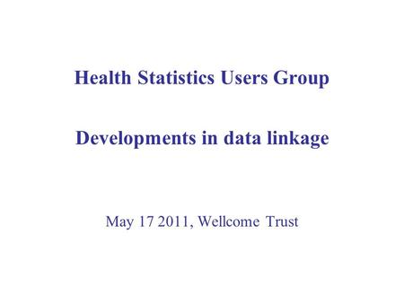 Health Statistics Users Group Developments in data linkage May 17 2011, Wellcome Trust.