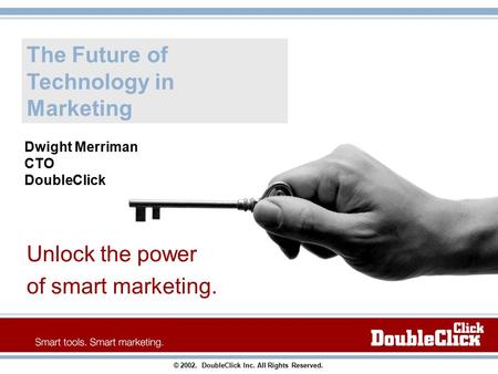 The Future of Technology in Marketing Unlock the power of smart marketing. © 2002. DoubleClick Inc. All Rights Reserved. Dwight Merriman CTO DoubleClick.