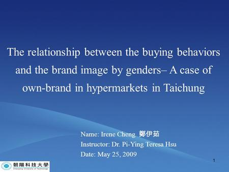 1 The relationship between the buying behaviors and the brand image by genders– A case of own-brand in hypermarkets in Taichung Name: Irene Cheng 鄭伊茹 Instructor: