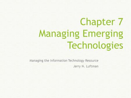 Chapter 7 Managing Emerging Technologies Managing the Information Technology Resource Jerry N. Luftman.