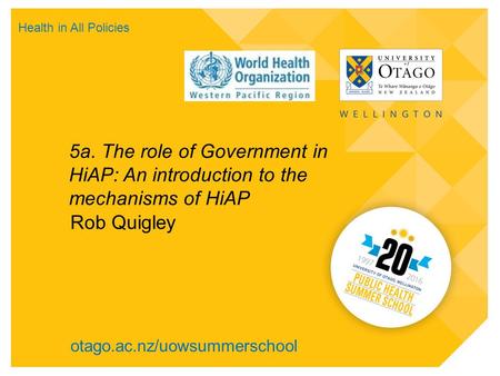 Otago.ac.nz/uowsummerschool 5a. The role of Government in HiAP: An introduction to the mechanisms of HiAP Rob Quigley Health in All Policies.