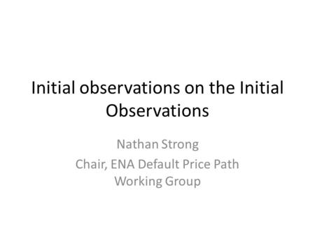 Initial observations on the Initial Observations Nathan Strong Chair, ENA Default Price Path Working Group.