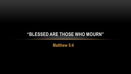 Matthew 5:4 “BLESSED ARE THOSE WHO MOURN”. SERMON ON THE MOUNT MATT 5-7 Message of the kingdom – Matthew 3:1-2; 4:17 Present tense – Colossians 1:13 Future.