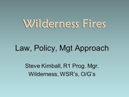 Wilderness Fires Law, Policy, Mgt Approach Steve Kimball, R1 Prog. Mgr. Wilderness, WSR’s, O/G’s Law, Policy, Mgt Approach Steve Kimball, R1 Prog. Mgr.