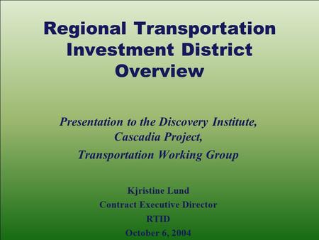 Regional Transportation Investment District Overview Presentation to the Discovery Institute, Cascadia Project, Transportation Working Group Kjristine.