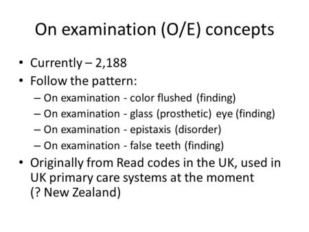 On examination (O/E) concepts Currently – 2,188 Follow the pattern: – On examination - color flushed (finding) – On examination - glass (prosthetic) eye.