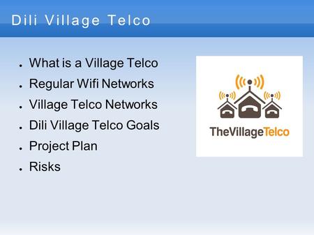 Dili Village Telco ● What is a Village Telco ● Regular Wifi Networks ● Village Telco Networks ● Dili Village Telco Goals ● Project Plan ● Risks.