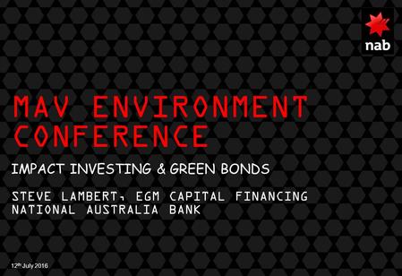 MAV ENVIRONMENT CONFERENCE IMPACT INVESTING & GREEN BONDS STEVE LAMBERT, EGM CAPITAL FINANCING NATIONAL AUSTRALIA BANK 12 th July 2016.