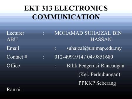 EKT 313 ELECTRONICS COMMUNICATION Lecturer: MOHAMAD SUHAIZAL BIN ABU HASSAN   Contact #: 012-4991914 / 04-9851680 Office: Bilik.