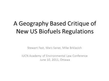 A Geography Based Critique of New US Biofuels Regulations Stewart Fast, Marc Saner, Mike Brklacich IUCN Academy of Environmental Law Conference June 10,