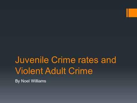 Juvenile Crime rates and Violent Adult Crime By Noel Williams.