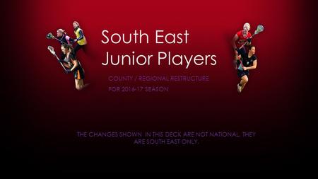 South East Junior Players COUNTY / REGIONAL RESTRUCTURE FOR 2016-17 SEASON THE CHANGES SHOWN IN THIS DECK ARE NOT NATIONAL, THEY ARE SOUTH EAST ONLY.