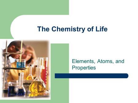 The Chemistry of Life Elements, Atoms, and Properties.