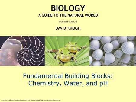 Copyright © 2009 Pearson Education, Inc., publishing as Pearson Benjamin Cummings. BIOLOGY A GUIDE TO THE NATURAL WORLD FOURTH EDITION DAVID KROGH Fundamental.