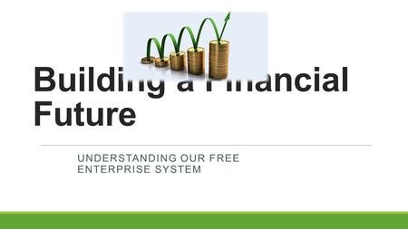 Building a Financial Future UNDERSTANDING OUR FREE ENTERPRISE SYSTEM.