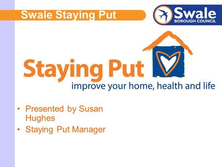 Swale Staying Put Presented by Susan Hughes Staying Put Manager.