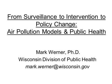 From Surveillance to Intervention to Policy Change: Air Pollution Models & Public Health Mark Werner, Ph.D. Wisconsin Division of Public Health