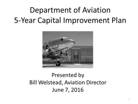 Department of Aviation 5-Year Capital Improvement Plan 1 Presented by Bill Welstead, Aviation Director June 7, 2016.