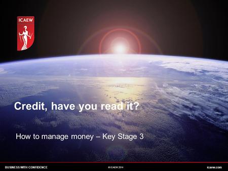 BUSINESS WITH CONFIDENCEicaew.com © ICAEW 2014 Credit, have you read it? How to manage money – Key Stage 3.