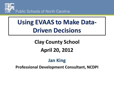 Using EVAAS to Make Data- Driven Decisions Clay County School April 20, 2012 Jan King Professional Development Consultant, NCDPI.