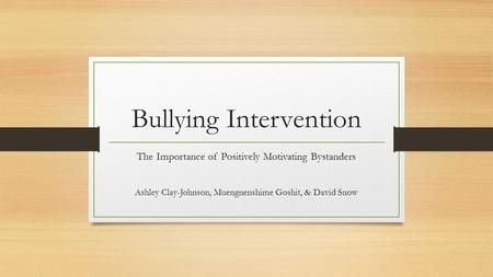 Bullying Intervention The Importance of Positively Motivating Bystanders Ashley Clay-Johnson, Muengnenshime Goshit, & David Snow.