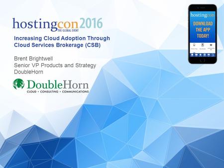 Increasing Cloud Adoption Through Cloud Services Brokerage (CSB) Brent Brightwell Senior VP Products and Strategy DoubleHorn.