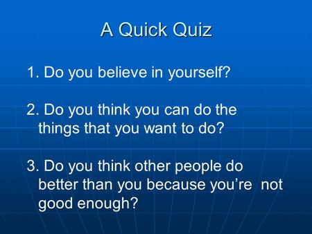 A Quick Quiz 1. Do you believe in yourself? 2. Do you think you can do the things that you want to do? 3. Do you think other people do better than you.