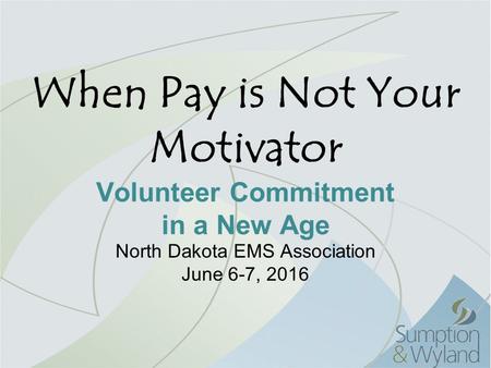 When Pay is Not Your Motivator Volunteer Commitment in a New Age North Dakota EMS Association June 6-7, 2016.