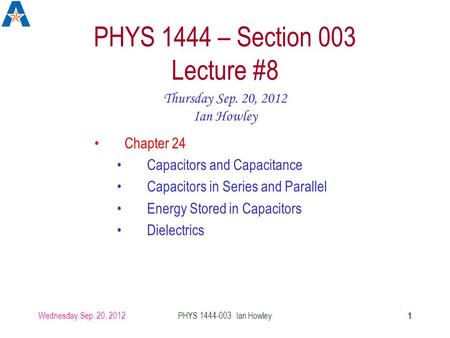 Wednesday, Sep. 20, 2012 1 PHYS 1444-003 Ian Howley PHYS 1444 – Section 003 Lecture #8 Thursday Sep. 20, 2012 Ian Howley Chapter 24 Capacitors and Capacitance.