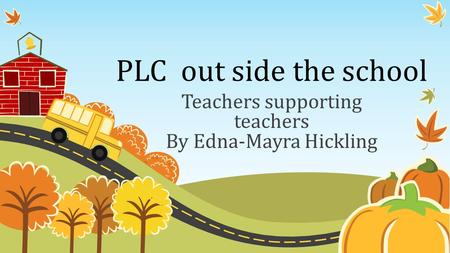 PLC out side the school Teachers supporting teachers By Edna-Mayra Hickling.